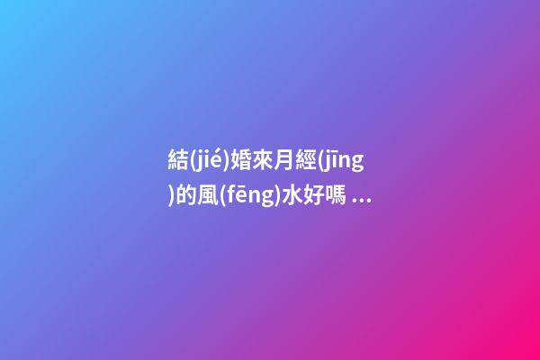 結(jié)婚來月經(jīng)的風(fēng)水好嗎 疑與喜氣相沖